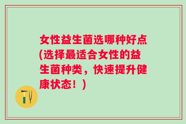 女性益生菌选哪种好点(选择适合女性的益生菌种类,快速提升健康状态!) 女性益生菌选哪种好点(选择适合女性的益生菌种类,快速提升健康状态!)