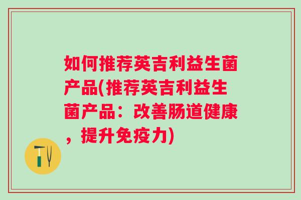 如何推荐英吉利益生菌产品(推荐英吉利益生菌产品:改善肠道健康,提升力) 如何推荐英吉利益生菌产品(推荐英吉利益生菌产品:改善肠道健康,提升力)