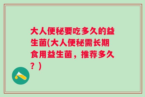 大人要吃多久的益生菌(大人需长期食用益生菌,推荐多久?) 大人要吃多久的益生菌(大人需长期食用益生菌,推荐多久?)