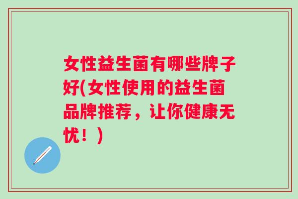 女性益生菌有哪些牌子好(女性使用的益生菌品牌推荐,让你健康无忧!) 女性益生菌有哪些牌子好(女性使用的益生菌品牌推荐,让你健康无忧!)