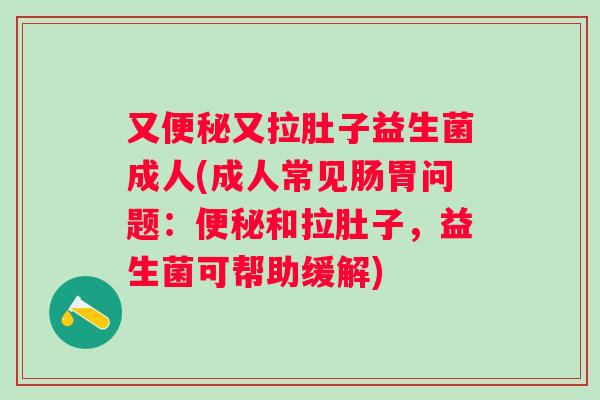 又又拉肚子益生菌成人(成人常见肠胃问题:和拉肚子,益生菌可帮助缓解) 又又拉肚子益生菌成人(成人常见肠胃问题:和拉肚子,益生菌可帮助缓解)