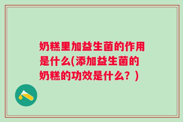 奶糕里加益生菌的作用是什么(添加益生菌的奶糕的功效是什么?) 奶糕里加益生菌的作用是什么(添加益生菌的奶糕的功效是什么?)