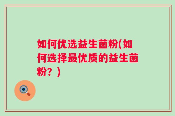 如何优选益生菌粉(如何选择优质的益生菌粉？)