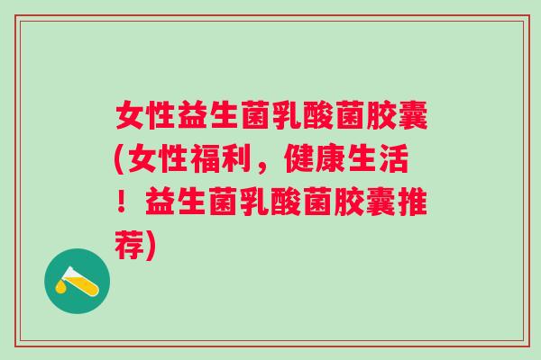 女性益生菌乳酸菌胶囊(女性福利,健康生活!益生菌乳酸菌胶囊推荐) 女性益生菌乳酸菌胶囊(女性福利,健康生活!益生菌乳酸菌胶囊推荐)