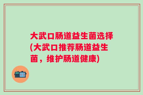 大武口肠道益生菌选择(大武口推荐肠道益生菌，维护肠道健康)