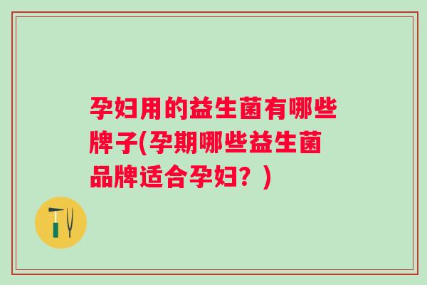 孕妇用的益生菌有哪些牌子(孕期哪些益生菌品牌适合孕妇?) 孕妇用的益生菌有哪些牌子(孕期哪些益生菌品牌适合孕妇?)