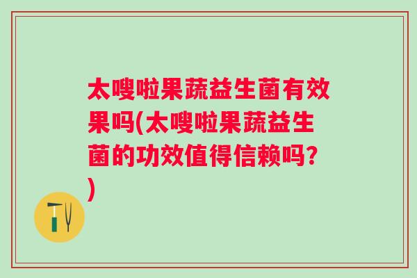 太嗖啦果蔬益生菌有效果吗(太嗖啦果蔬益生菌的功效值得信赖吗?) 太嗖啦果蔬益生菌有效果吗(太嗖啦果蔬益生菌的功效值得信赖吗?)