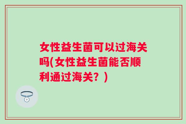 女性益生菌可以过海关吗(女性益生菌能否顺利通过海关？)