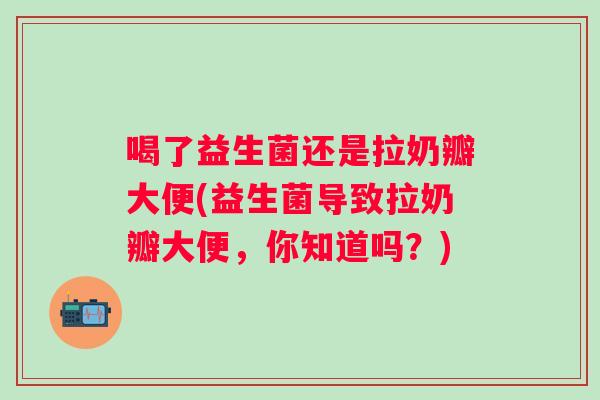 喝了益生菌还是拉奶瓣大便(益生菌导致拉奶瓣大便，你知道吗？)