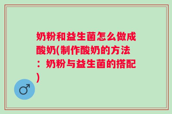 奶粉和益生菌怎么做成酸奶(制作酸奶的方法：奶粉与益生菌的搭配)
