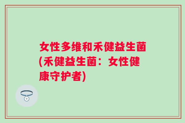 女性多维和禾健益生菌(禾健益生菌：女性健康守护者)