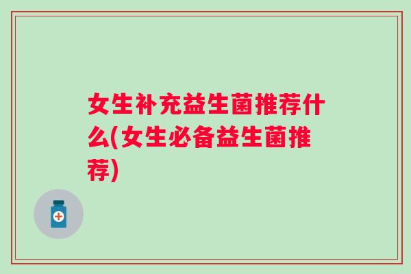 女生补充益生菌推荐什么(女生必备益生菌推荐)