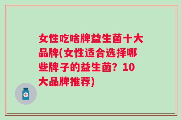女性吃啥牌益生菌十大品牌(女性适合选择哪些牌子的益生菌?10大品牌推荐) 女性吃啥牌益生菌十大品牌(女性适合选择哪些牌子的益生菌?10大品牌推荐)