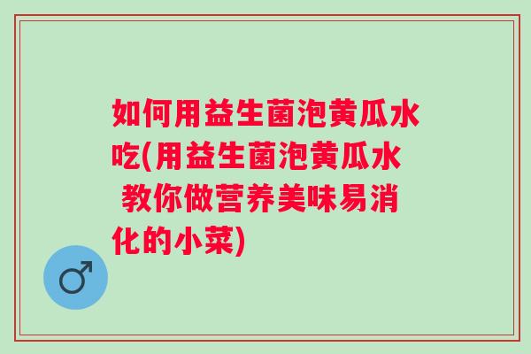 如何用益生菌泡黄瓜水吃(用益生菌泡黄瓜水 教你做营养美味易消化的小菜) 如何用益生菌泡黄瓜水吃(用益生菌泡黄瓜水 教你做营养美味易消化的小菜)