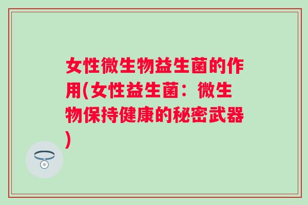 女性微生物益生菌的作用(女性益生菌：微生物保持健康的秘密武器)