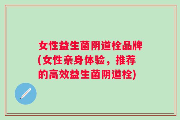 女性益生菌栓品牌(女性亲身体验，推荐的高效益生菌栓)