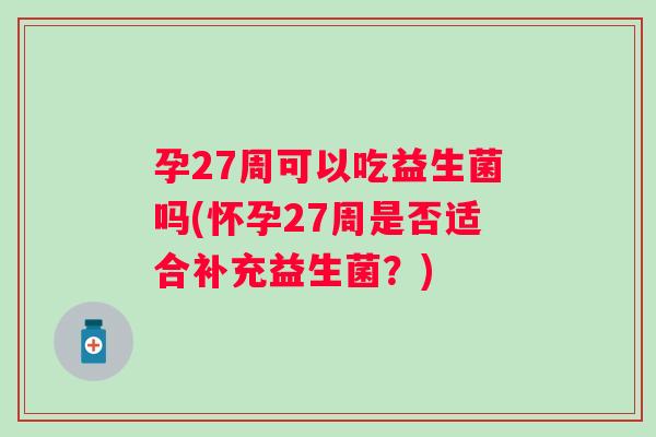孕27周可以吃益生菌吗(怀孕27周是否适合补充益生菌？)