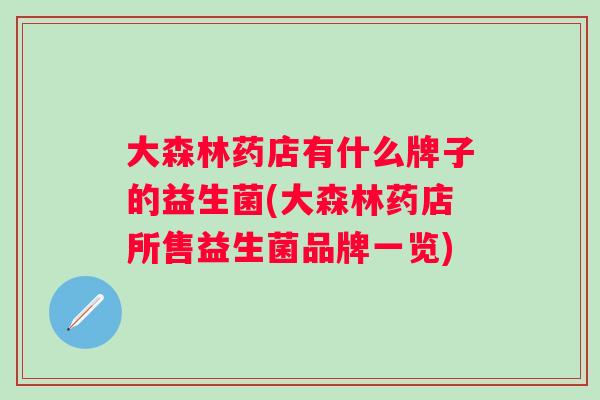 大森林药店有什么牌子的益生菌(大森林药店所售益生菌品牌一览) 大森林药店有什么牌子的益生菌(大森林药店所售益生菌品牌一览)