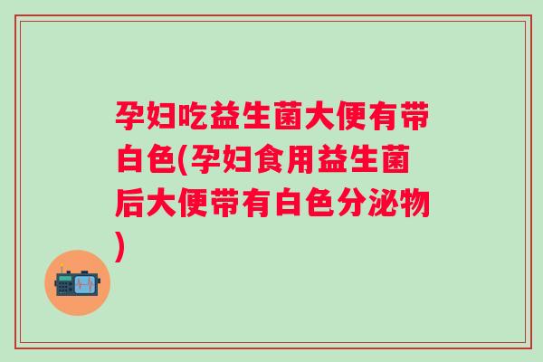 孕妇吃益生菌大便有带白色(孕妇食用益生菌后大便带有白色分泌物) 孕妇吃益生菌大便有带白色(孕妇食用益生菌后大便带有白色分泌物)