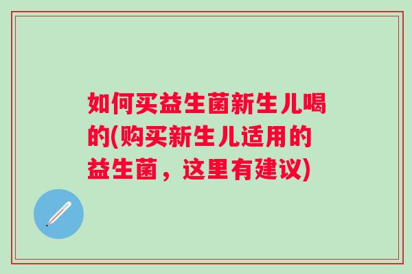 如何买益生菌新生儿喝的(购买新生儿适用的益生菌,这里有建议) 如何买益生菌新生儿喝的(购买新生儿适用的益生菌,这里有建议)