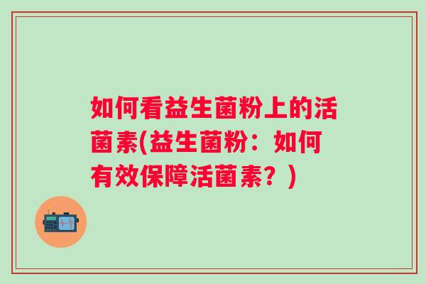 如何看益生菌粉上的活菌素(益生菌粉:如何有效保障活菌素?) 如何看益生菌粉上的活菌素(益生菌粉:如何有效保障活菌素?)