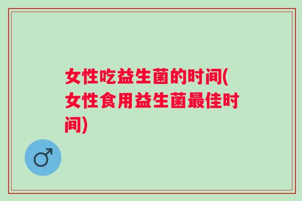 女性吃益生菌的时间(女性食用益生菌佳时间) 女性吃益生菌的时间(女性食用益生菌佳时间)