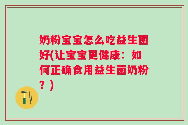 奶粉宝宝怎么吃益生菌好(让宝宝更健康:如何正确食用益生菌奶粉?) 奶粉宝宝怎么吃益生菌好(让宝宝更健康:如何正确食用益生菌奶粉?)