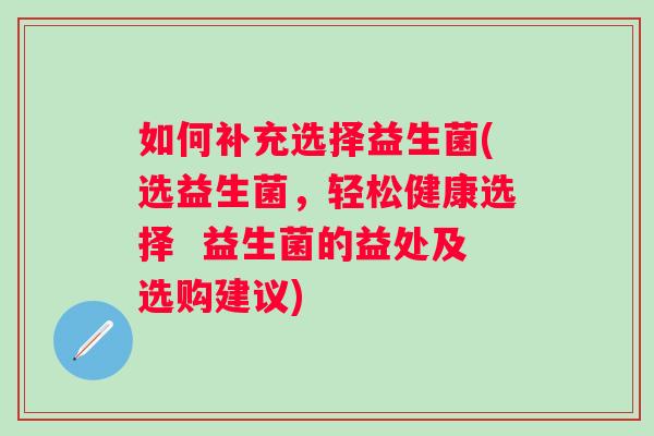 如何补充选择益生菌(选益生菌，轻松健康选择  益生菌的益处及选购建议)