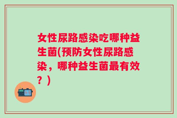 女性尿路吃哪种益生菌(女性尿路,哪种益生菌有效?) 女性尿路吃哪种益生菌(女性尿路,哪种益生菌有效?)