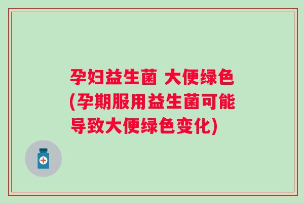 孕妇益生菌 大便绿色(孕期服用益生菌可能导致大便绿色变化)