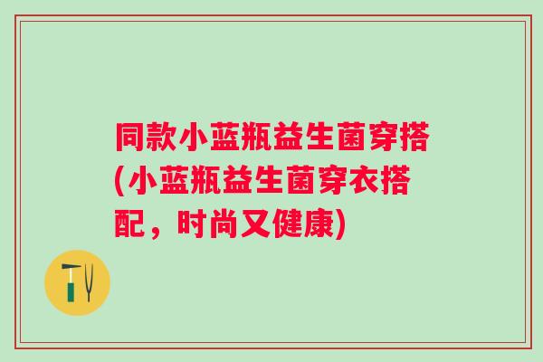 同款小蓝瓶益生菌穿搭(小蓝瓶益生菌穿衣搭配,时尚又健康) 同款小蓝瓶益生菌穿搭(小蓝瓶益生菌穿衣搭配,时尚又健康)