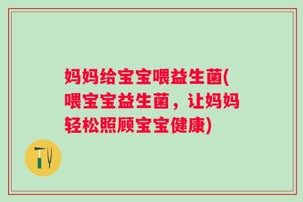 妈妈给宝宝喂益生菌(喂宝宝益生菌，让妈妈轻松照顾宝宝健康)