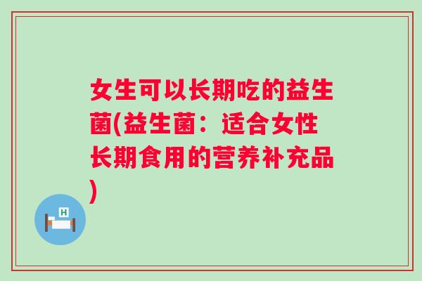 女生可以长期吃的益生菌(益生菌：适合女性长期食用的营养补充品)