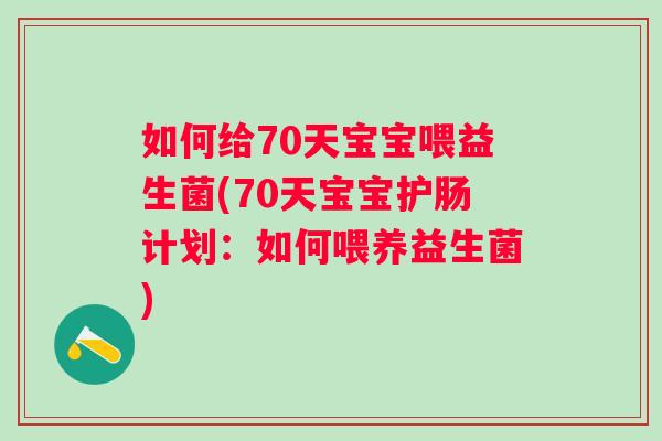 如何给70天宝宝喂益生菌(70天宝宝护肠计划:如何喂养益生菌) 如何给70天宝宝喂益生菌(70天宝宝护肠计划:如何喂养益生菌)