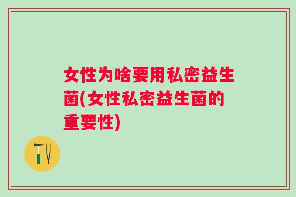 女性为啥要用私密益生菌(女性私密益生菌的重要性) 女性为啥要用私密益生菌(女性私密益生菌的重要性)