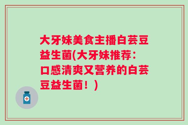 大牙妹美食主播白芸豆益生菌(大牙妹推荐:口感清爽又营养的白芸豆益生菌!) 大牙妹美食主播白芸豆益生菌(大牙妹推荐:口感清爽又营养的白芸豆益生菌!)