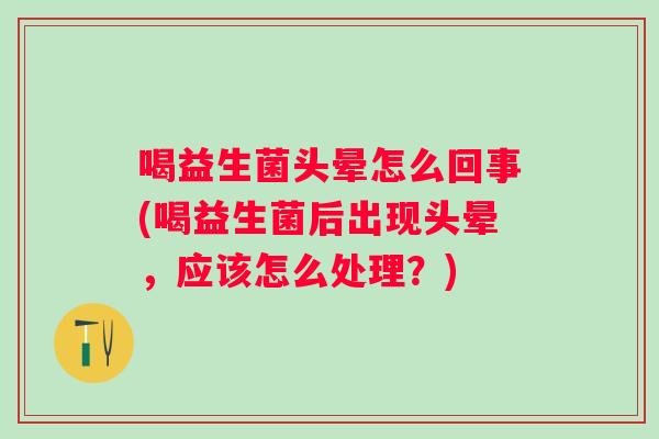 喝益生菌头晕怎么回事(喝益生菌后出现头晕,应该怎么处理?) 喝益生菌头晕怎么回事(喝益生菌后出现头晕,应该怎么处理?)