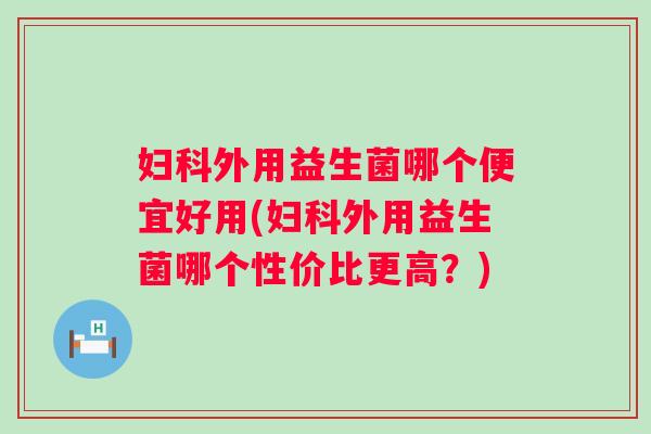 外用益生菌哪个便宜好用(外用益生菌哪个性价比更高？)