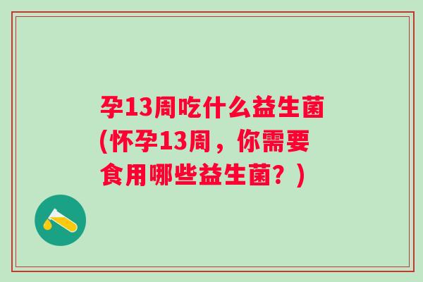 孕13周吃什么益生菌(怀孕13周,你需要食用哪些益生菌?) 孕13周吃什么益生菌(怀孕13周,你需要食用哪些益生菌?)