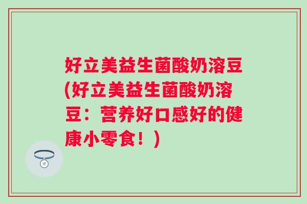 好立美益生菌酸奶溶豆(好立美益生菌酸奶溶豆:营养好口感好的健康小零食!) 好立美益生菌酸奶溶豆(好立美益生菌酸奶溶豆:营养好口感好的健康小零食!)