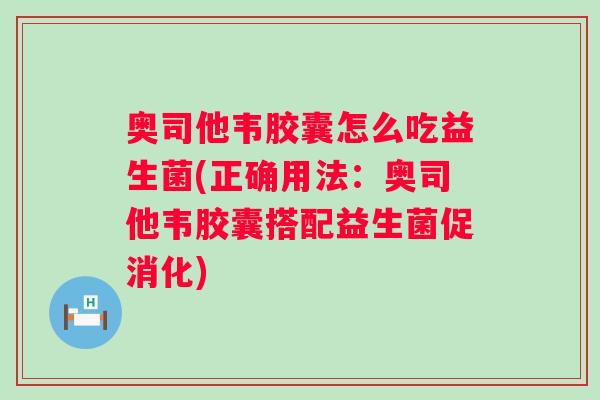 奥司他韦胶囊怎么吃益生菌(正确用法:奥司他韦胶囊搭配益生菌促消化) 奥司他韦胶囊怎么吃益生菌(正确用法:奥司他韦胶囊搭配益生菌促消化)