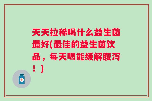天天拉稀喝什么益生菌好(佳的益生菌饮品,每天喝能缓解!) 天天拉稀喝什么益生菌好(佳的益生菌饮品,每天喝能缓解!)