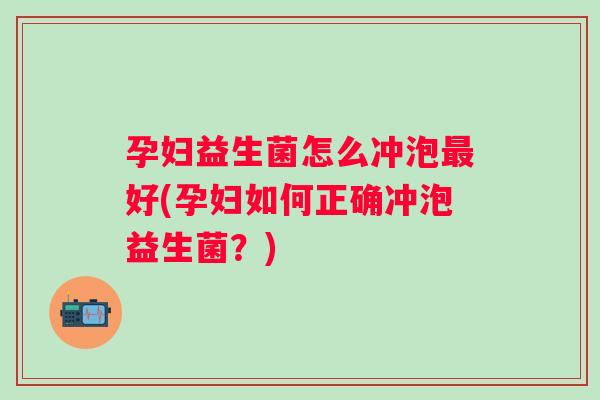 孕妇益生菌怎么冲泡好(孕妇如何正确冲泡益生菌？)