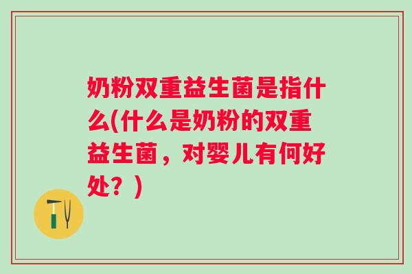 奶粉双重益生菌是指什么(什么是奶粉的双重益生菌,对婴儿有何好处?) 奶粉双重益生菌是指什么(什么是奶粉的双重益生菌,对婴儿有何好处?)