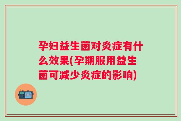 孕妇益生菌对有什么效果(孕期服用益生菌可减少的影响) 孕妇益生菌对有什么效果(孕期服用益生菌可减少的影响)