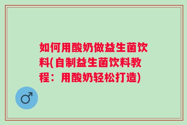 如何用酸奶做益生菌饮料(自制益生菌饮料教程:用酸奶轻松打造) 如何用酸奶做益生菌饮料(自制益生菌饮料教程:用酸奶轻松打造)