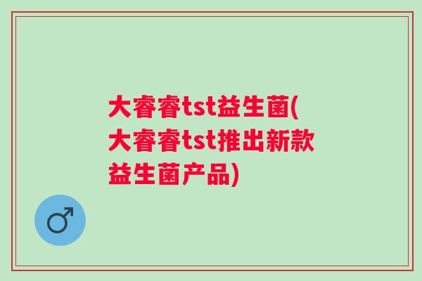 大睿睿tst益生菌(大睿睿tst推出新款益生菌产品) 大睿睿tst益生菌(大睿睿tst推出新款益生菌产品)