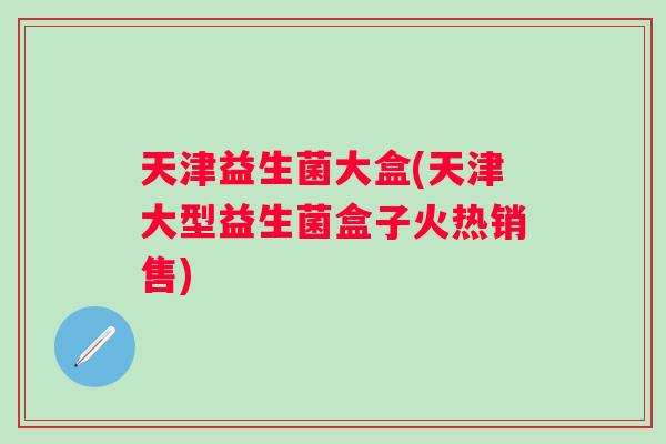天津益生菌大盒(天津大型益生菌盒子火热销售) 天津益生菌大盒(天津大型益生菌盒子火热销售)