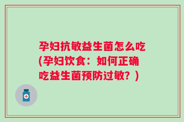 孕妇抗敏益生菌怎么吃(孕妇饮食：如何正确吃益生菌预防过敏？)
