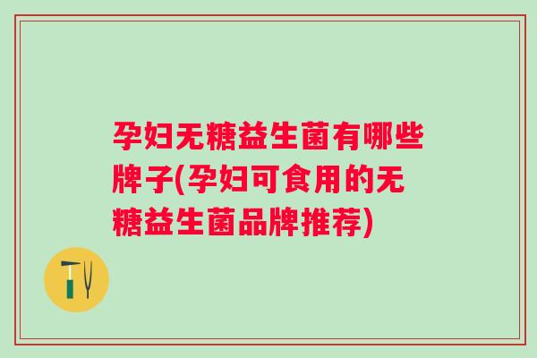 孕妇无糖益生菌有哪些牌子(孕妇可食用的无糖益生菌品牌推荐) 孕妇无糖益生菌有哪些牌子(孕妇可食用的无糖益生菌品牌推荐)